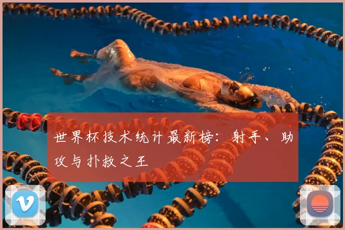 世界杯技术统计最新榜：射手、助攻与扑救之王