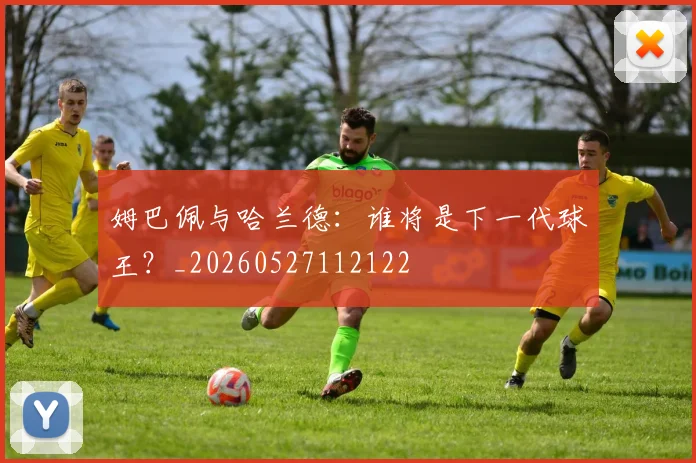 姆巴佩与哈兰德:谁将是下一代球王?_20260527112122