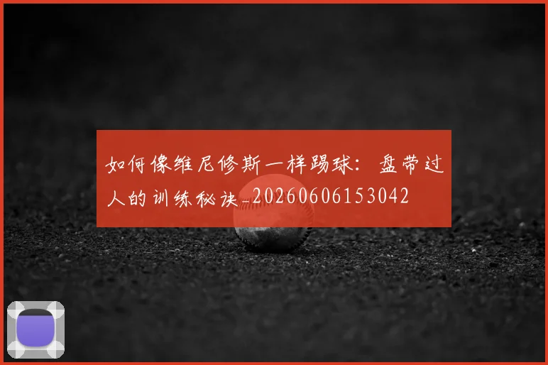 如何像维尼修斯一样踢球：盘带过人的训练秘诀_20260606153042
