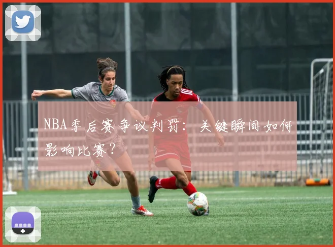 NBA季后赛争议判罚:关键瞬间如何影响比赛?