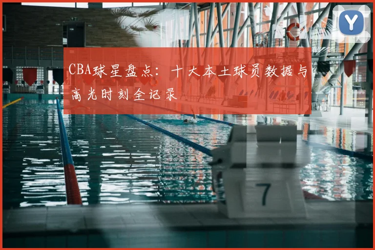 CBA球星盘点:十大本土球员数据与高光时刻全记录