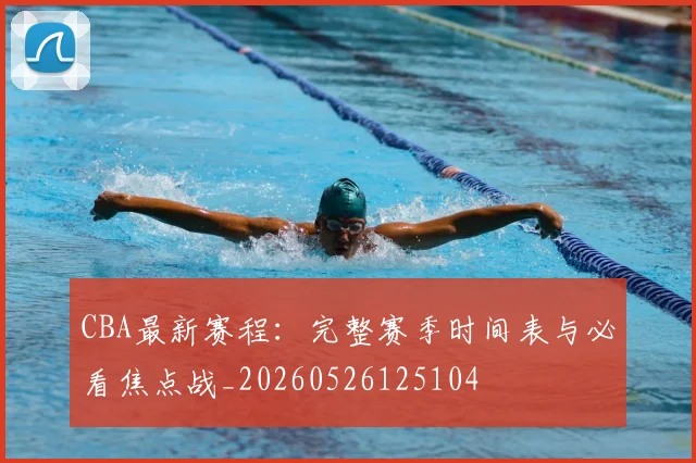 CBA最新赛程:完整赛季时间表与必看焦点战_20260526125104