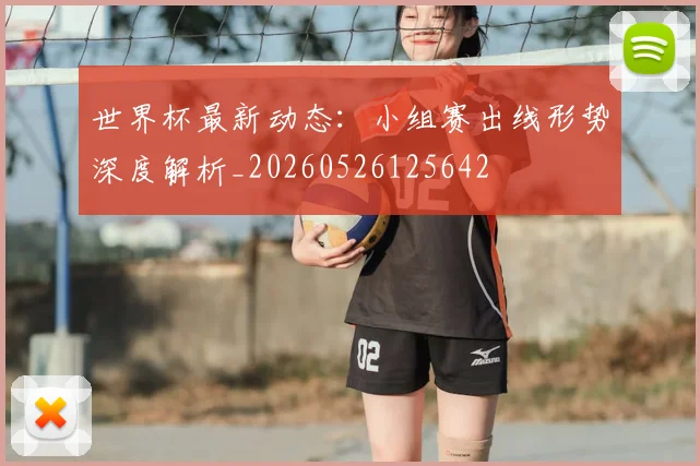 世界杯最新动态：小组赛出线形势深度解析_20260526125642