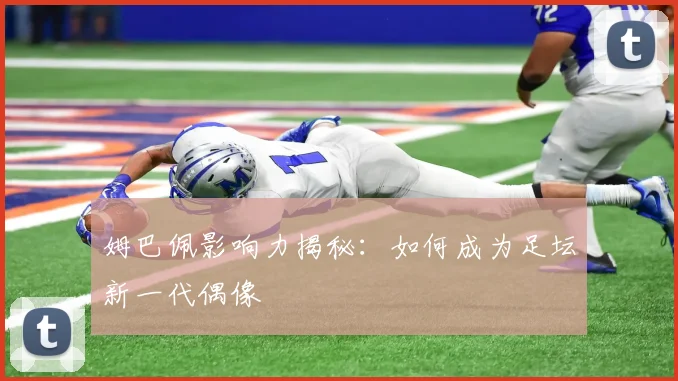 姆巴佩影响力揭秘：如何成为足坛新一代偶像