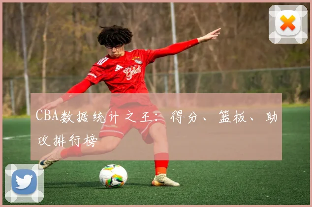 CBA数据统计之王：得分、篮板、助攻排行榜