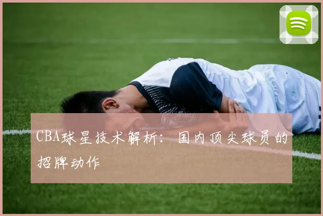 CBA球星技术解析:国内顶尖球员的招牌动作