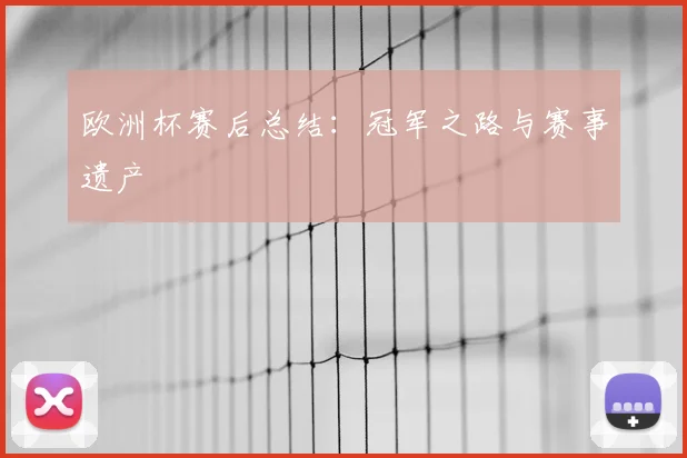 欧洲杯赛后总结:冠军之路与赛事遗产