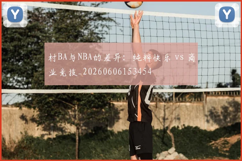 村BA与NBA的差异：纯粹快乐 vs 商业竞技_20260606153454