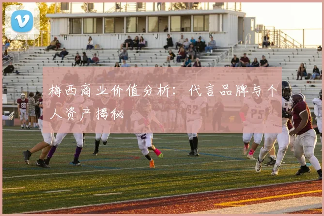 梅西商业价值分析：代言品牌与个人资产揭秘