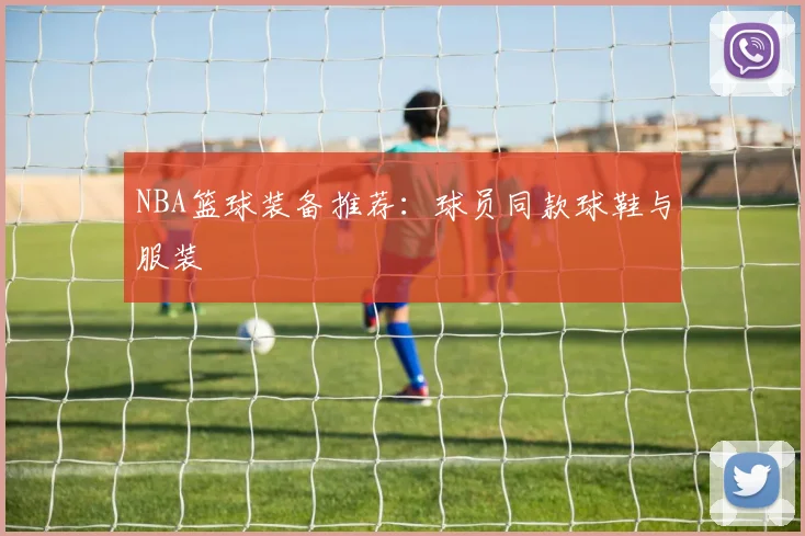 NBA篮球装备推荐:球员同款球鞋与服装