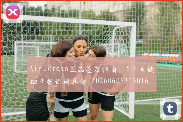 Air Jordan正品鉴定指南:5个关键细节教你辨真伪_20260605213016