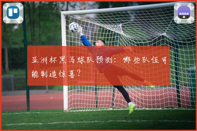 亚洲杯黑马球队预测:哪些队伍可能制造惊喜?