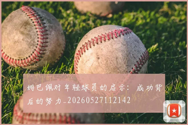 姆巴佩对年轻球员的启示：成功背后的努力_20260527112142