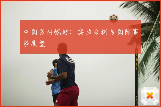 中国男排崛起：实力分析与国际赛事展望