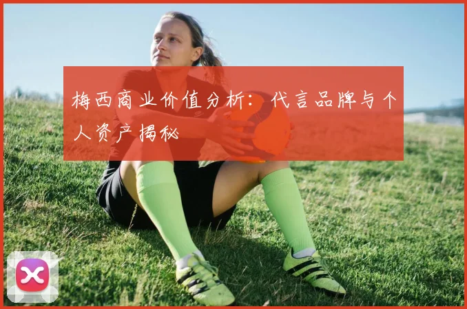 梅西商业价值分析：代言品牌与个人资产揭秘