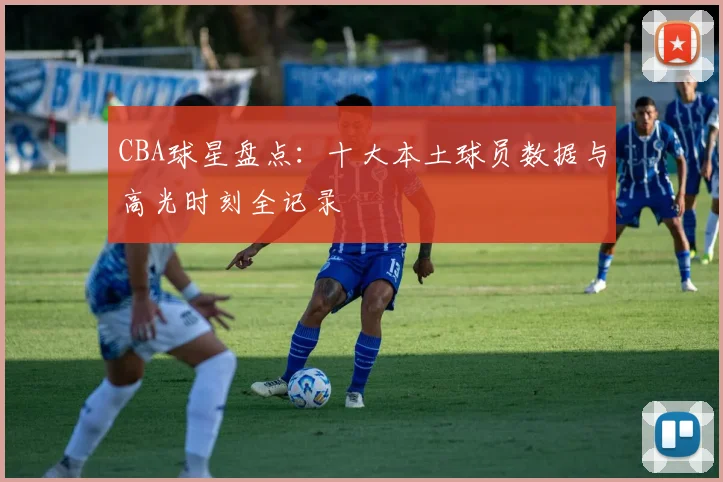 CBA球星盘点:十大本土球员数据与高光时刻全记录