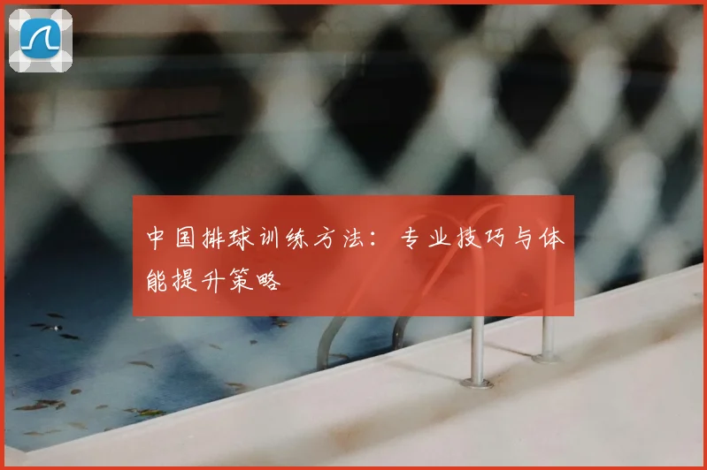 中国排球训练方法:专业技巧与体能提升策略