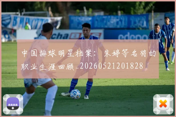 中国排球明星档案:朱婷等名将的职业生涯回顾_20260521201828